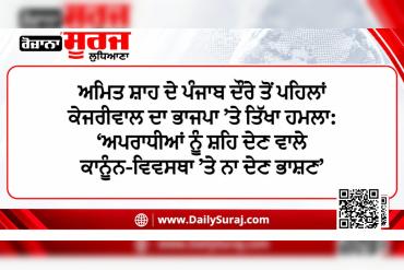 ਅਮਿਤ ਸ਼ਾਹ ਦੇ ਪੰਜਾਬ ਦੌਰੇ ਤੋਂ ਪਹਿਲਾਂ ਕੇਜਰੀਵਾਲ ਦਾ ਭਾਜਪਾ ’ਤੇ ਤਿੱਖਾ ਹਮਲਾ: ‘ਅਪਰਾਧੀਆਂ ਨੂੰ ਸ਼ਹਿ ਦੇਣ ਵਾਲੇ ਕਾਨੂੰਨ-ਵਿਵਸਥਾ ’ਤੇ ਨਾ ਦੇਣ ਭਾਸ਼ਣ’